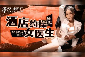 91BCM-057 酒店約炮女醫生
